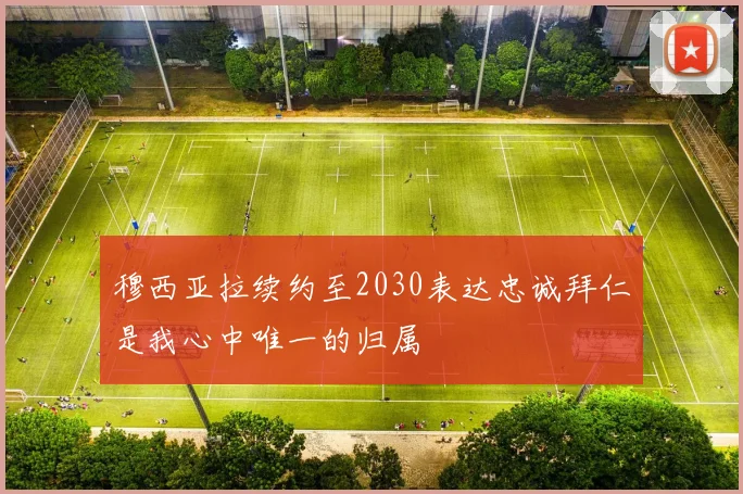 穆西亚拉续约至2030表达忠诚拜仁是我心中唯一的归属