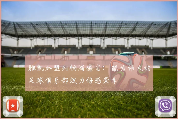 雅凯加盟利物浦感言：能为伟大的足球俱乐部效力倍感荣幸