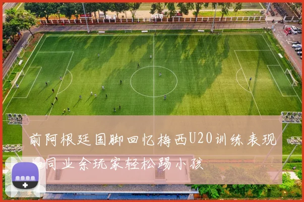 前阿根廷国脚回忆梅西U20训练表现如同业余玩家轻松踢小孩