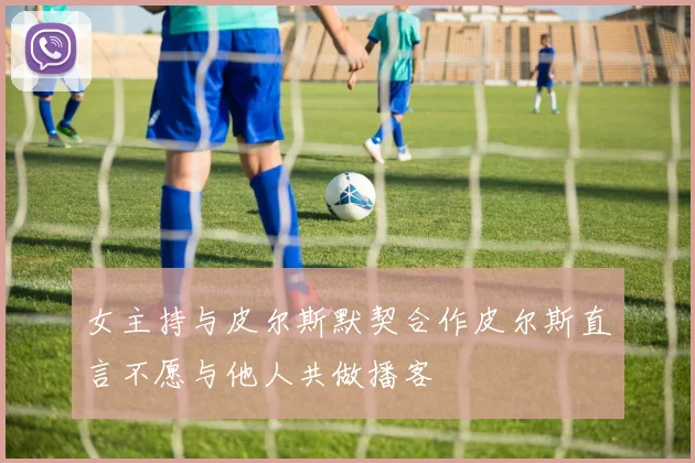 女主持与皮尔斯默契合作皮尔斯直言不愿与他人共做播客