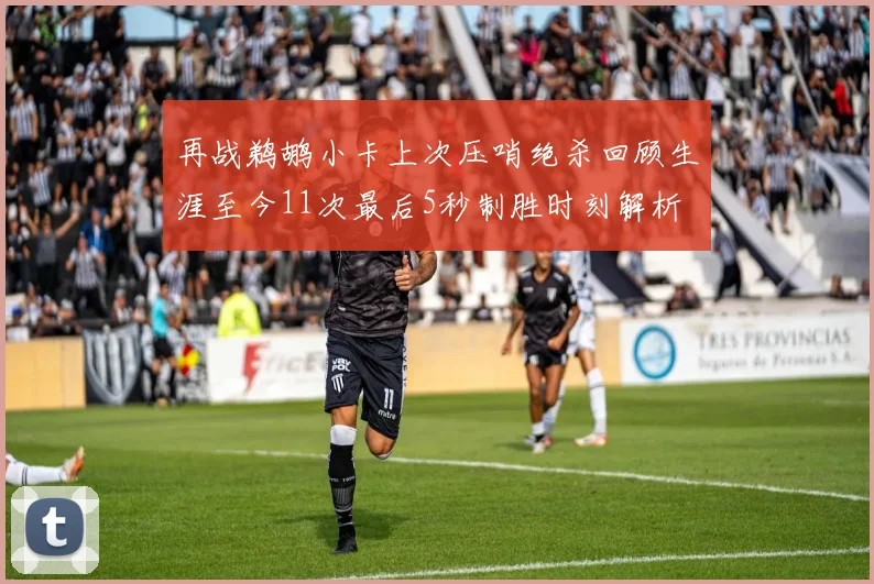 再战鹈鹕小卡上次压哨绝杀回顾生涯至今11次最后5秒制胜时刻解析