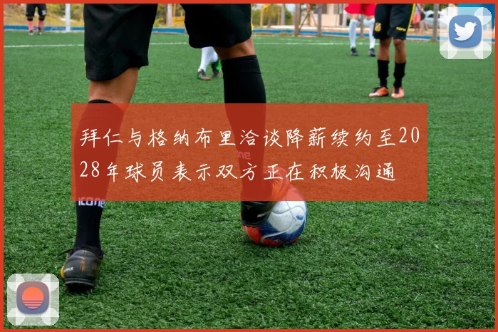 拜仁与格纳布里洽谈降薪续约至2028年球员表示双方正在积极沟通