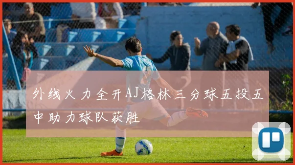 外线火力全开AJ格林三分球五投五中助力球队获胜