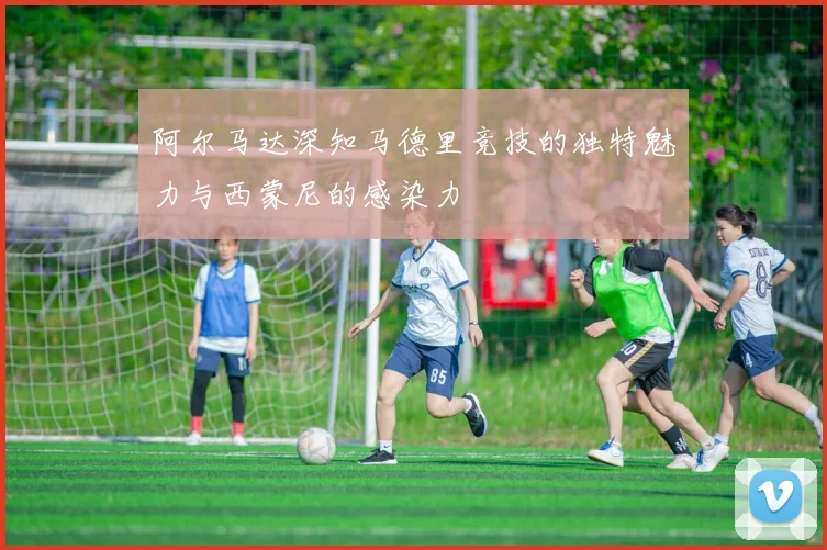 阿尔马达深知马德里竞技的独特魅力与西蒙尼的感染力