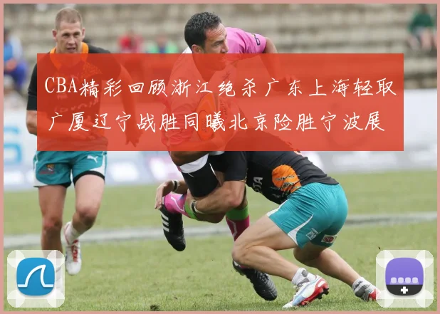 CBA精彩回顾浙江绝杀广东上海轻取广厦辽宁战胜同曦北京险胜宁波展现强队风采
