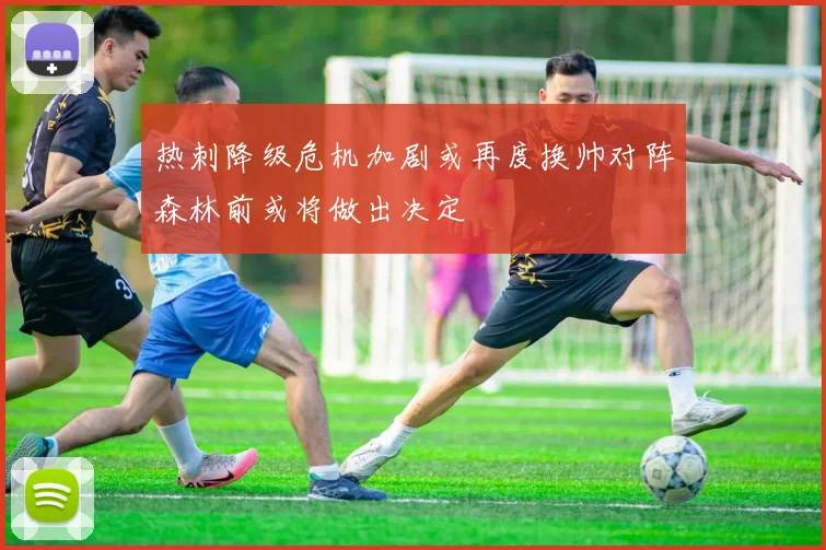 热刺降级危机加剧或再度换帅对阵森林前或将做出决定