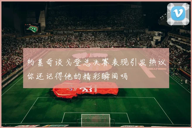 约基奇谈戈登总决赛表现引发热议你还记得他的精彩瞬间吗