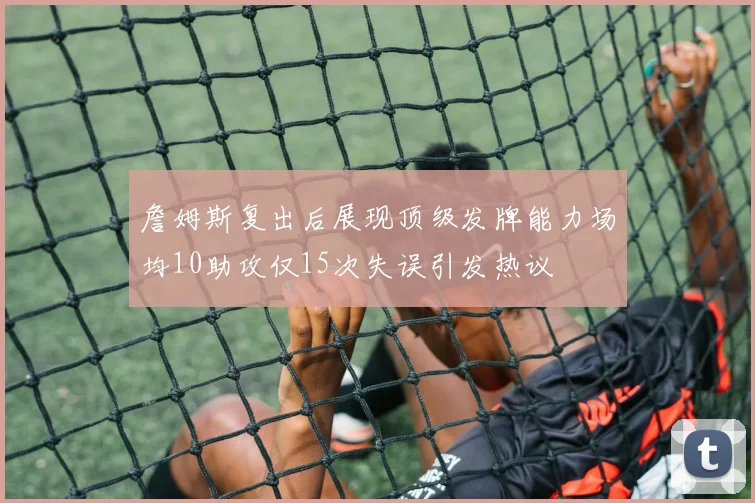 詹姆斯复出后展现顶级发牌能力场均10助攻仅15次失误引发热议