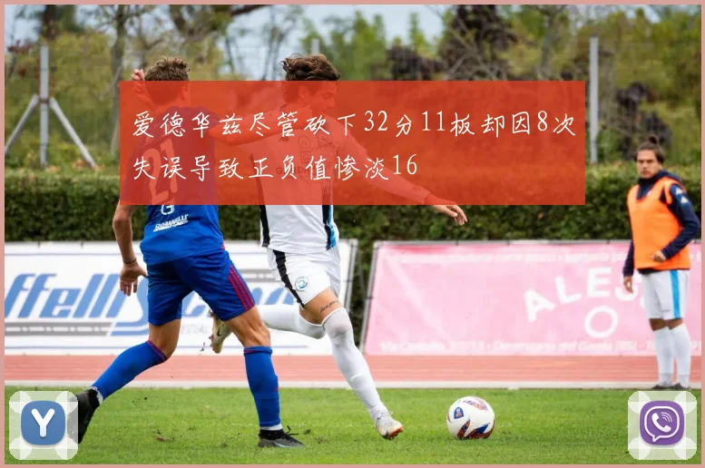 爱德华兹尽管砍下32分11板却因8次失误导致正负值惨淡16