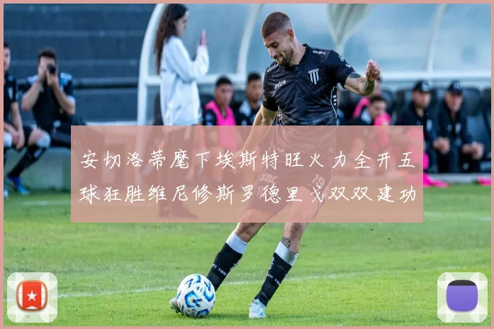 安切洛蒂麾下埃斯特旺火力全开五球狂胜维尼修斯罗德里戈双双建功