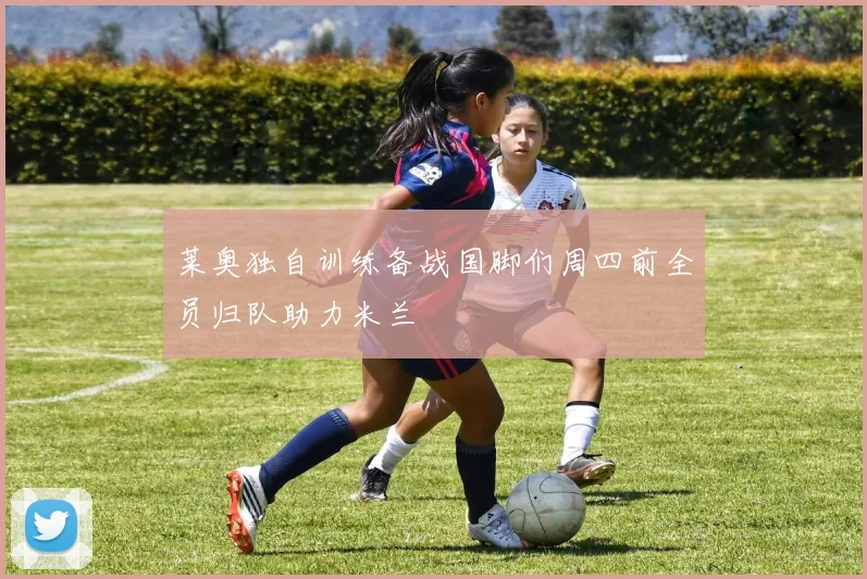 莱奥独自训练备战国脚们周四前全员归队助力米兰