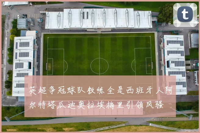 英超争冠球队教练全是西班牙人阿尔特塔瓜迪奥拉埃梅里引领风骚