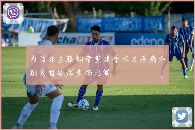 内马尔左膝韧带重建手术后疼痛加剧或将缺席多场比赛