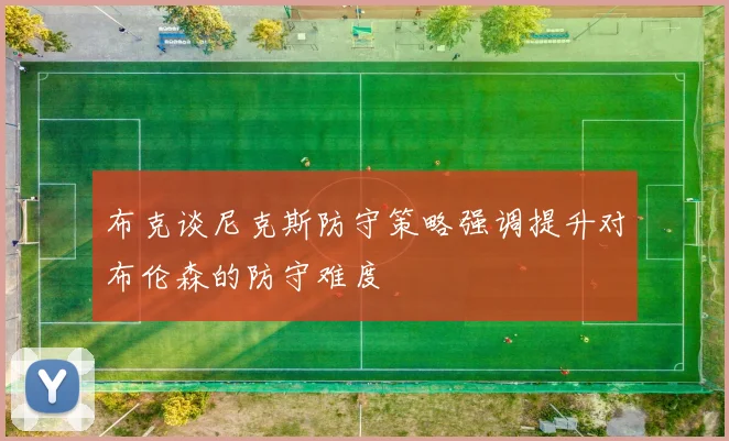 布克谈尼克斯防守策略强调提升对布伦森的防守难度