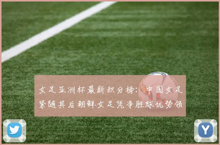 女足亚洲杯最新积分榜：中国女足紧随其后朝鲜女足凭净胜球优势领跑