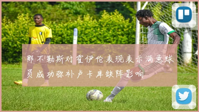 那不勒斯对霍伊伦表现表示满意球员成功弥补卢卡库缺阵影响