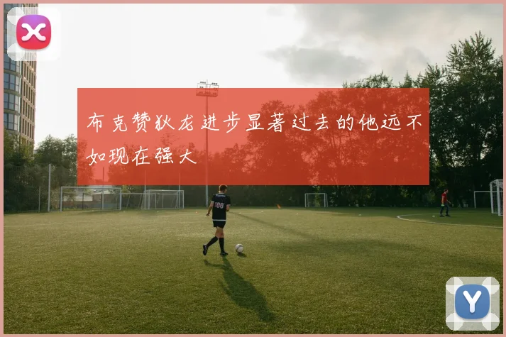 布克赞狄龙进步显著过去的他远不如现在强大