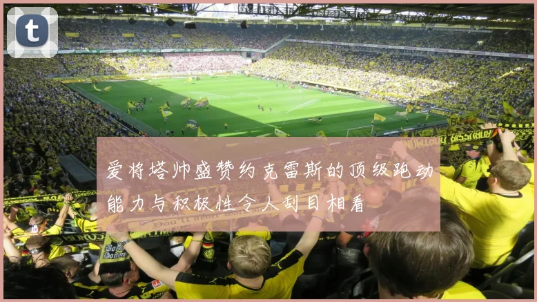 爱将塔帅盛赞约克雷斯的顶级跑动能力与积极性令人刮目相看