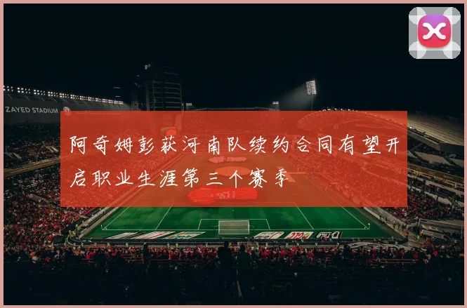 阿奇姆彭获河南队续约合同有望开启职业生涯第三个赛季