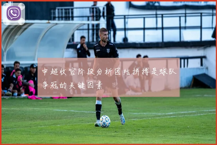 中超收官阶段分析团结拼搏是球队争冠的关键因素