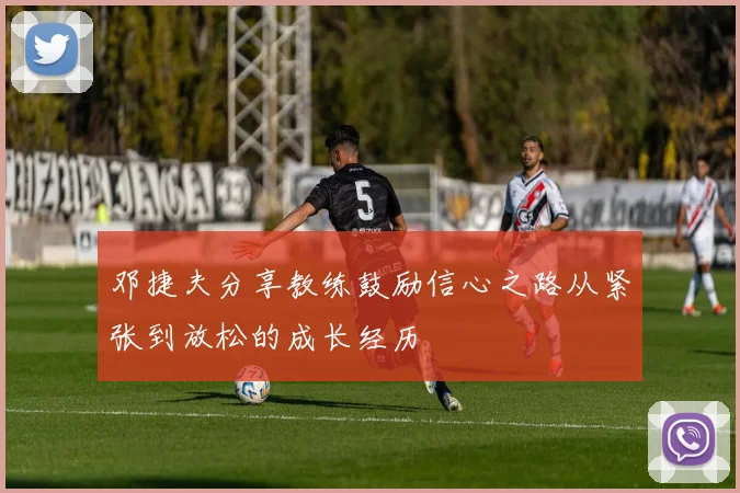 邓捷夫分享教练鼓励信心之路从紧张到放松的成长经历