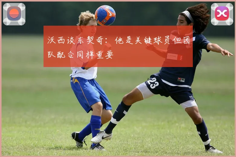 沃西谈东契奇:他是关键球员但团队配合同样重要